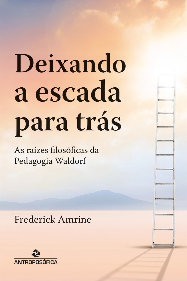 DEIXANDO A ESCADA PARA TRÁS - As raízes filosóficas da pedagogia Waldorf -  Frederick Amrine :: Editora Antroposófica